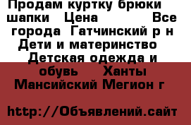 Продам куртку брюки  2 шапки › Цена ­ 3 000 - Все города, Гатчинский р-н Дети и материнство » Детская одежда и обувь   . Ханты-Мансийский,Мегион г.